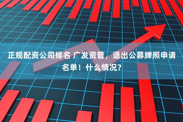 正规配资公司排名 广发资管，退出公募牌照申请名单！什么情况？