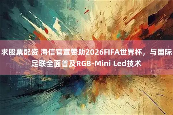 求股票配资 海信官宣赞助2026FIFA世界杯，与国际足联全面普及RGB-Mini Led技术