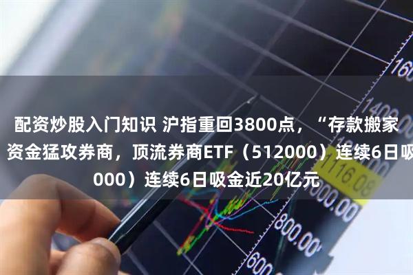配资炒股入门知识 沪指重回3800点，“存款搬家”大幕初启，资金猛攻券商，顶流券商ETF（512000）连续6日吸金近20亿元
