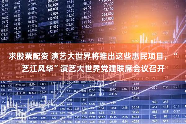 求股票配资 演艺大世界将推出这些惠民项目，“艺江风华”演艺大世界党建联席会议召开