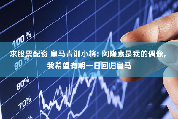求股票配资 皇马青训小将: 阿隆索是我的偶像, 我希望有朝一日回归皇马