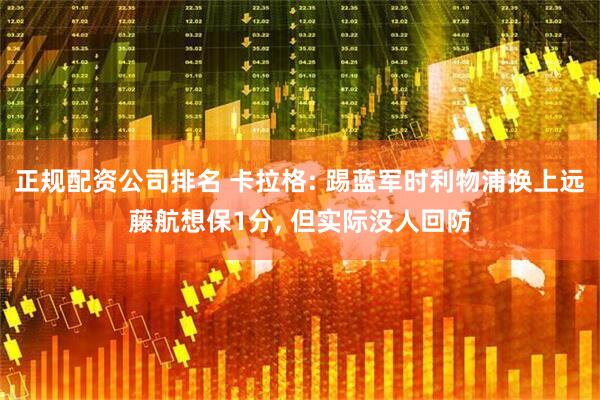 正规配资公司排名 卡拉格: 踢蓝军时利物浦换上远藤航想保1分, 但实际没人回防