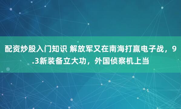 配资炒股入门知识 解放军又在南海打赢电子战，9.3新装备立大功，外国侦察机上当