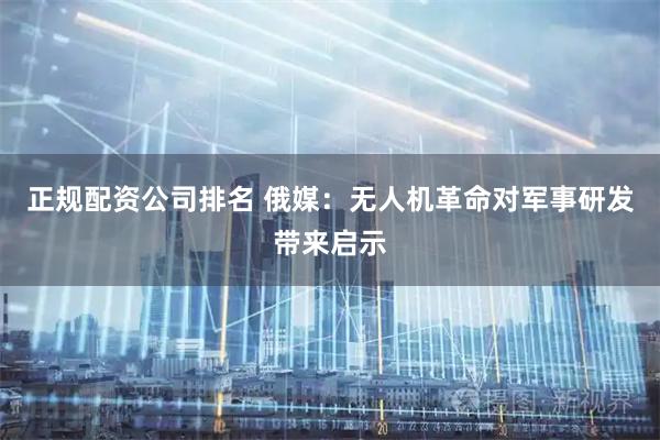 正规配资公司排名 俄媒：无人机革命对军事研发带来启示