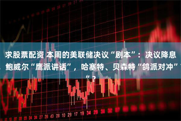 求股票配资 本周的美联储决议“剧本”:决议降息,鲍威尔“鹰派讲话”,哈塞特、贝森特“鸽派对冲”?