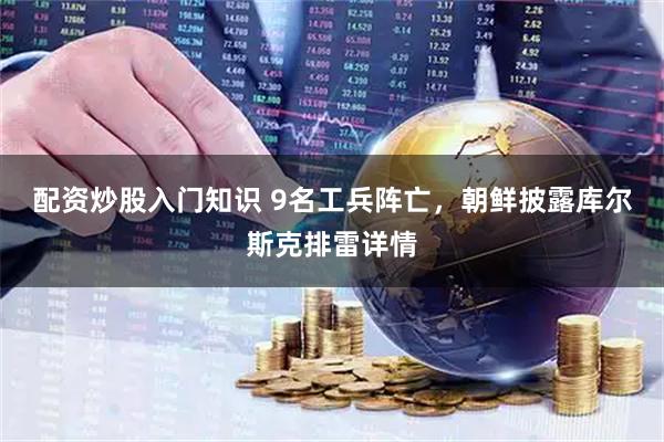 配资炒股入门知识 9名工兵阵亡，朝鲜披露库尔斯克排雷详情