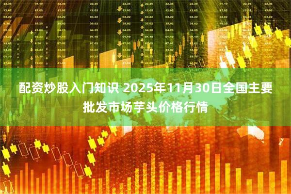 配资炒股入门知识 2025年11月30日全国主要批发市场芋头价格行情