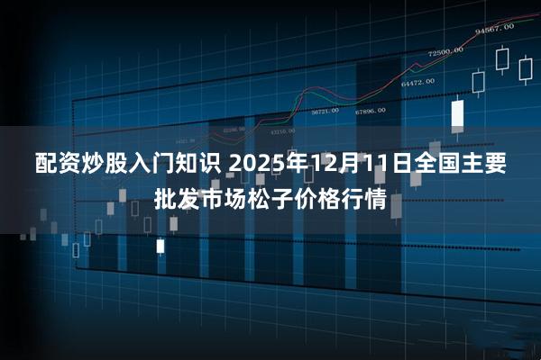 配资炒股入门知识 2025年12月11日全国主要批发市场松子价格行情