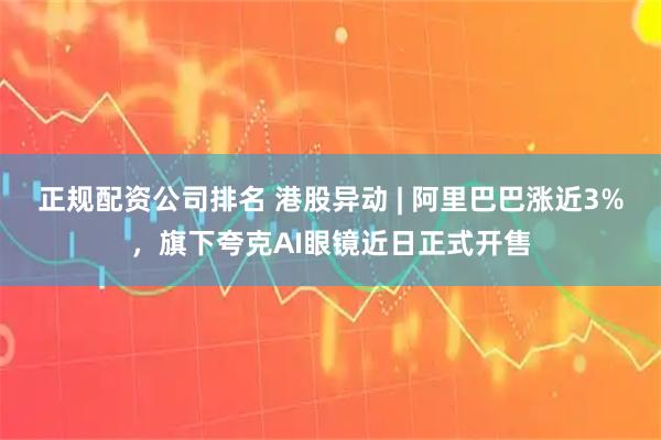 正规配资公司排名 港股异动 | 阿里巴巴涨近3%，旗下夸克AI眼镜近日正式开售