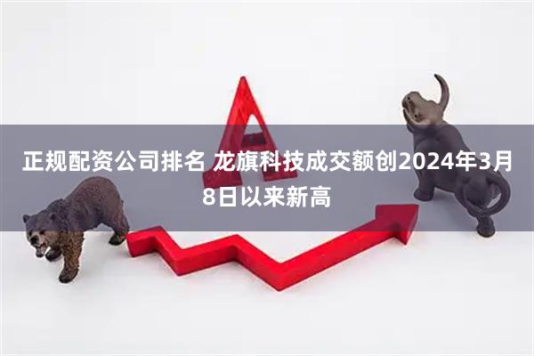 正规配资公司排名 龙旗科技成交额创2024年3月8日以来新高