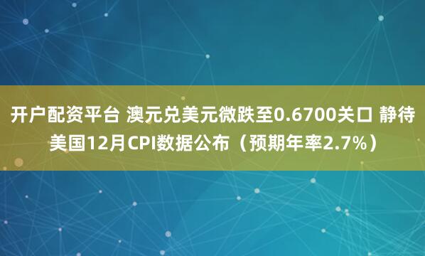 开户配资平台 澳元兑美元微跌至0.6700关口 静待美国12月CPI数据公布（预期年率2.7%）