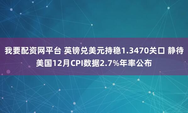 我要配资网平台 英镑兑美元持稳1.3470关口 静待美国12月CPI数据2.7%年率公布