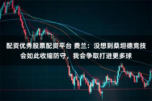 配资优秀股票配资平台 费兰：没想到桑坦德竞技会如此收缩防守，我会争取打进更多球