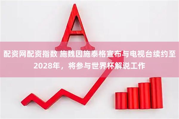 配资网配资指数 施魏因施泰格宣布与电视台续约至2028年，将参与世界杯解说工作