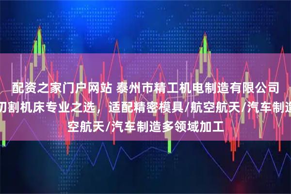 配资之家门户网站 泰州市精工机电制造有限公司：中走丝线切割机床专业之选，适配精密模具/航空航天/汽车制造多领域加工