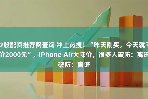炒股配资推荐网查询 冲上热搜！“昨天刚买，今天就降价2000元”，iPhone Air大降价，很多人破防：离谱
