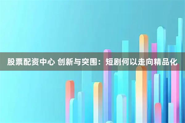股票配资中心 创新与突围：短剧何以走向精品化
