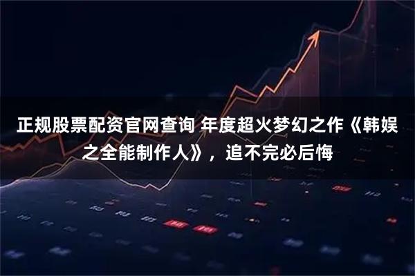 正规股票配资官网查询 年度超火梦幻之作《韩娱之全能制作人》，追不完必后悔