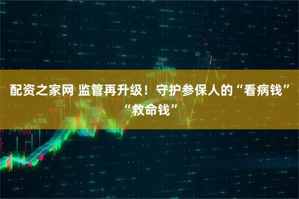 配资之家网 监管再升级！守护参保人的“看病钱”“救命钱”