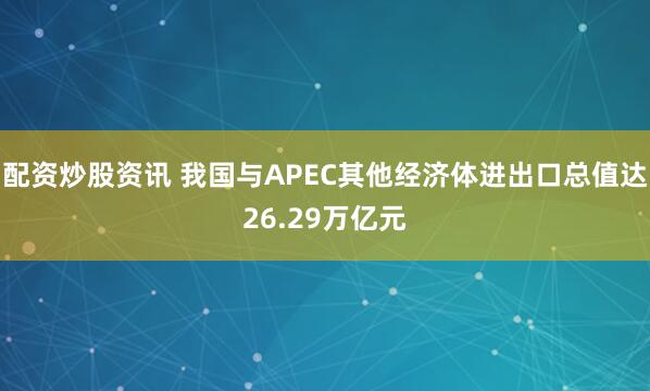 配资炒股资讯 我国与APEC其他经济体进出口总值达26.29万亿元