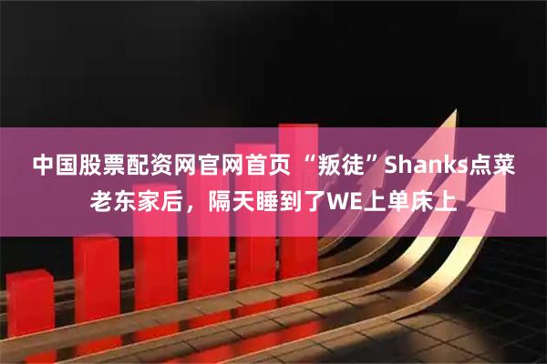 中国股票配资网官网首页 “叛徒”Shanks点菜老东家后，隔天睡到了WE上单床上