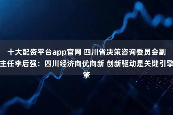 十大配资平台app官网 四川省决策咨询委员会副主任李后强：四川经济向优向新 创新驱动是关键引擎