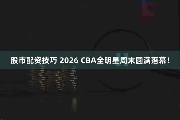 股市配资技巧 2026 CBA全明星周末圆满落幕!