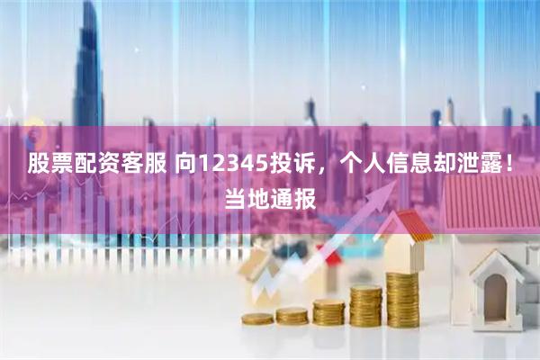 股票配资客服 向12345投诉，个人信息却泄露！当地通报