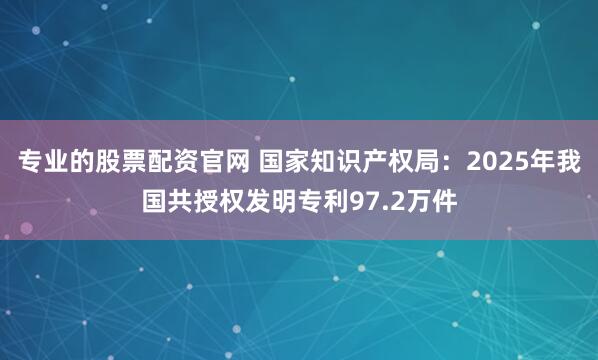 专业的股票配资官网 国家知识产权局：2025年我国共授权发明专利97.2万件