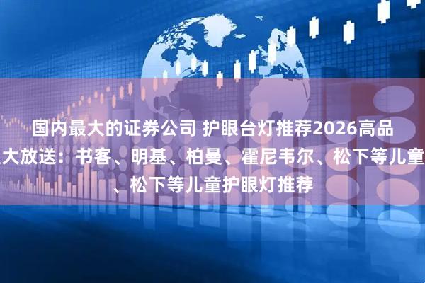 国内最大的证券公司 护眼台灯推荐2026高品质精选机型大放送：书客、明基、柏曼、霍尼韦尔、松下等儿童护眼灯推荐
