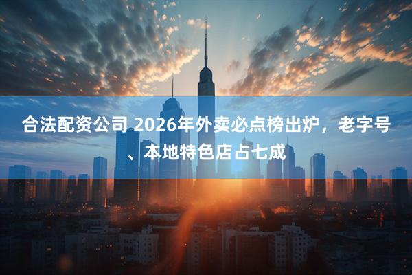 合法配资公司 2026年外卖必点榜出炉，老字号、本地特色店占七成