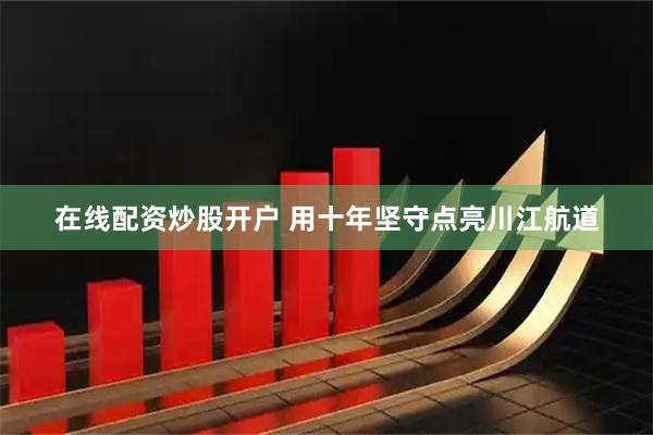 在线配资炒股开户 用十年坚守点亮川江航道