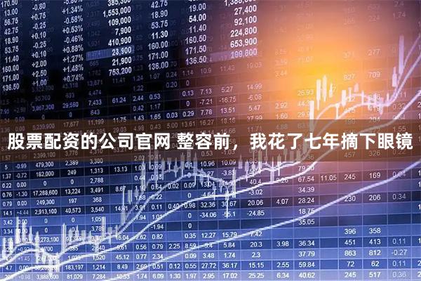 股票配资的公司官网 整容前，我花了七年摘下眼镜