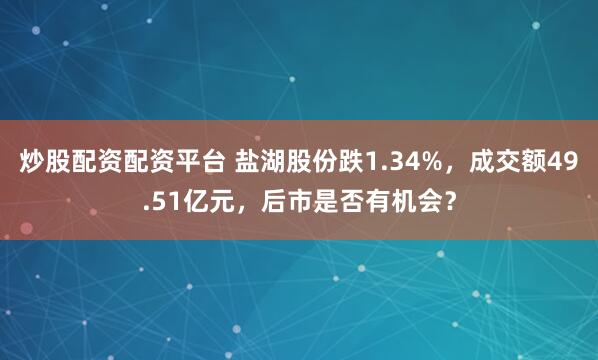 炒股配资配资平台 盐湖股份跌1.34%，成交额49.51亿元，后市是否有机会？