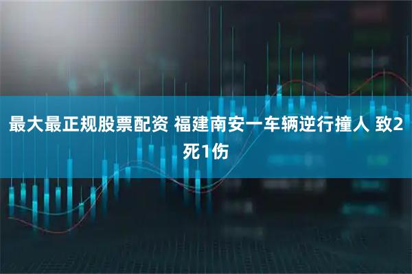 最大最正规股票配资 福建南安一车辆逆行撞人 致2死1伤