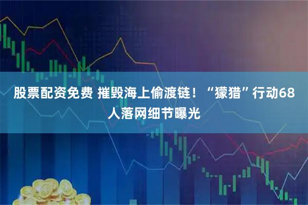 股票配资免费 摧毁海上偷渡链！“獴猎”行动68人落网细节曝光