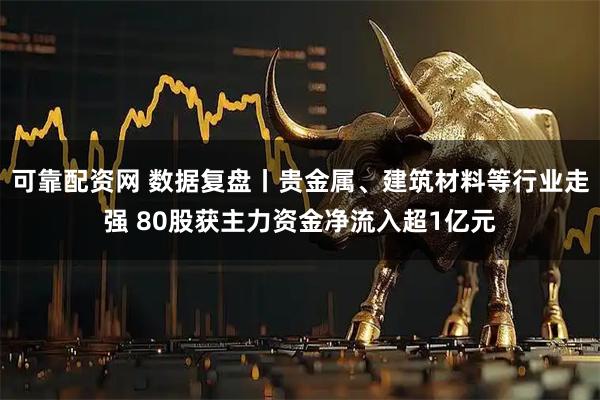 可靠配资网 数据复盘丨贵金属、建筑材料等行业走强 80股获主力资金净流入超1亿元