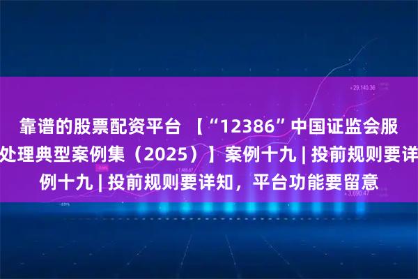靠谱的股票配资平台 【“12386”中国证监会服务热线深圳辖区诉求处理典型案例集（2025）】案例十九 | 投前规则要详知，平台功能要留意