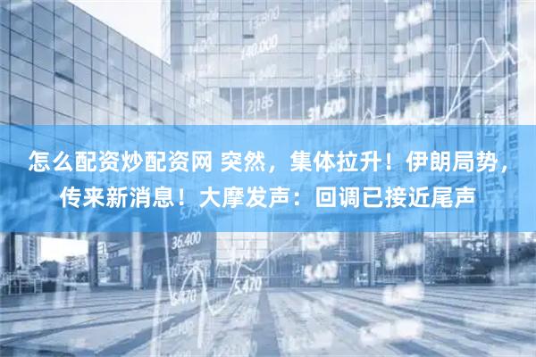怎么配资炒配资网 突然，集体拉升！伊朗局势，传来新消息！大摩发声：回调已接近尾声
