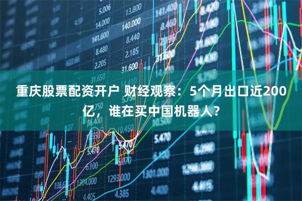 重庆股票配资开户 财经观察：5个月出口近200亿，谁在买中国机器人？