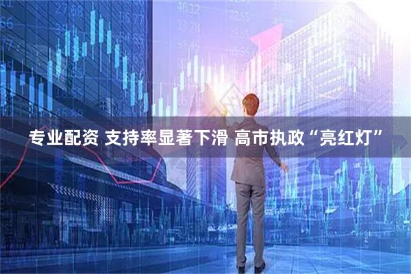 专业配资 支持率显著下滑 高市执政“亮红灯”