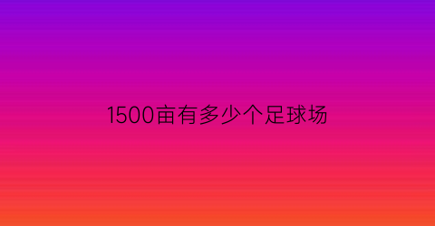 best3651500亩有多少个足球场(1000亩地有多少个足球场)